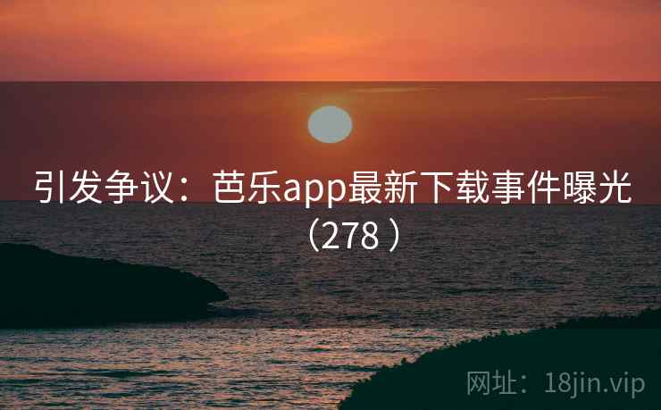引发争议：芭乐app最新下载事件曝光（278 ）
