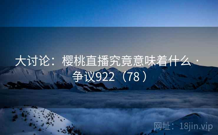 大讨论：樱桃直播究竟意味着什么 · 争议922（78 ）