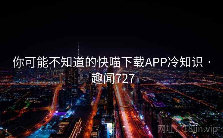 你可能不知道的快喵下载APP冷知识 · 趣闻727  第2张