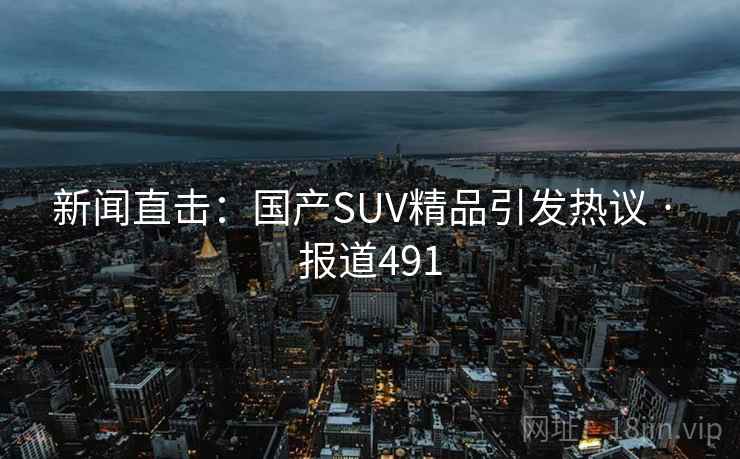 新闻直击：国产SUV精品引发热议 · 报道491