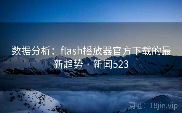 数据分析:flash播放器官方下载的最新趋势 · 新闻523