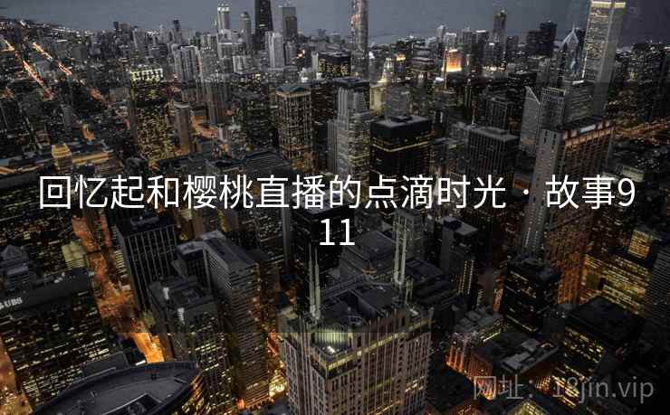回忆起和樱桃直播的点滴时光 · 故事911  第1张