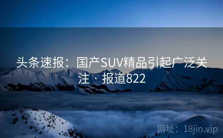 头条速报：国产SUV精品引起广泛关注 · 报道822