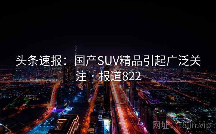 头条速报：国产SUV精品引起广泛关注 · 报道822