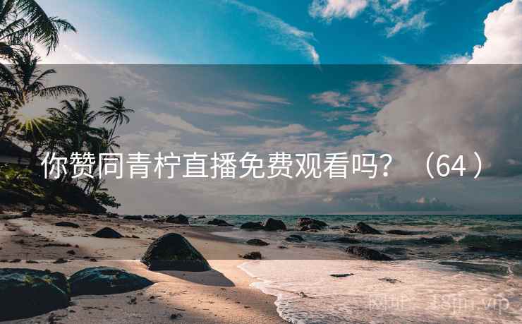 你赞同青柠直播免费观看吗？（64 ）