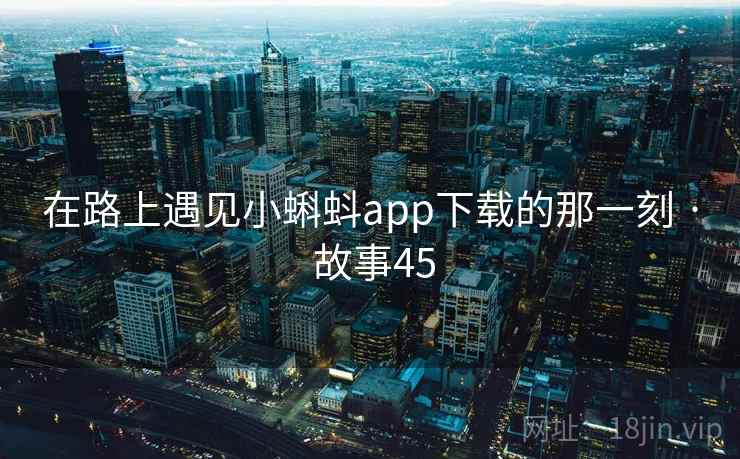 在路上遇见小蝌蚪app下载的那一刻 · 故事45  第2张