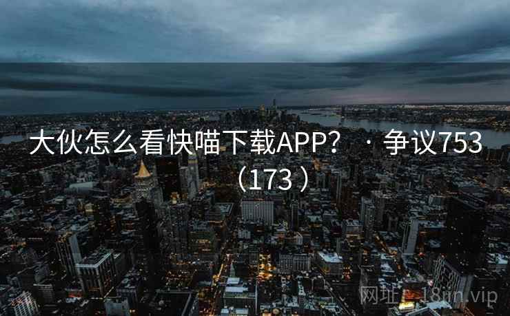 大伙怎么看快喵下载APP？ · 争议753（173 ）  第1张