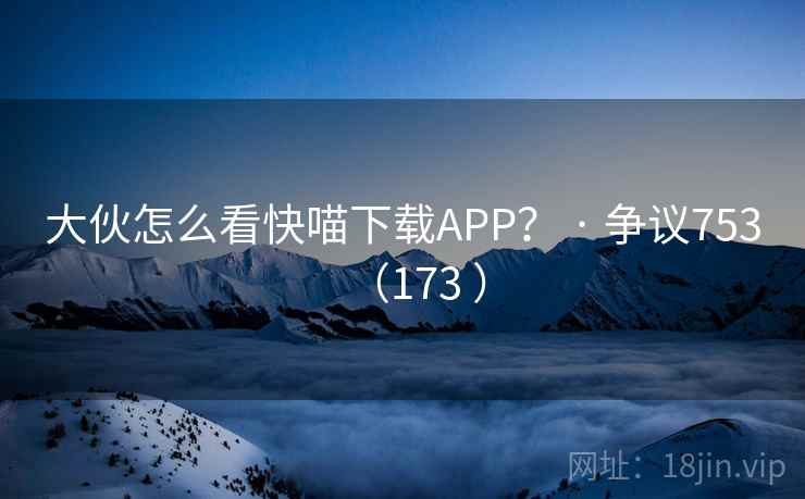 大伙怎么看快喵下载APP？ · 争议753（173 ）  第2张