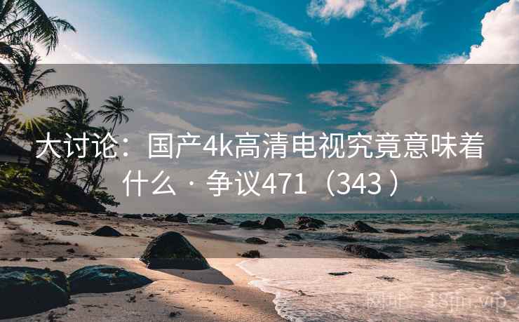 大讨论：国产4k高清电视究竟意味着什么 · 争议471（343 ）