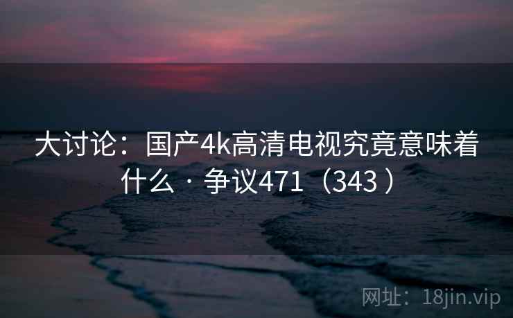 大讨论：国产4k高清电视究竟意味着什么 · 争议471（343 ）