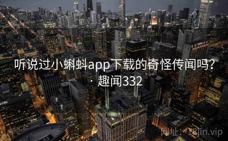 听说过小蝌蚪app下载的奇怪传闻吗？ · 趣闻332