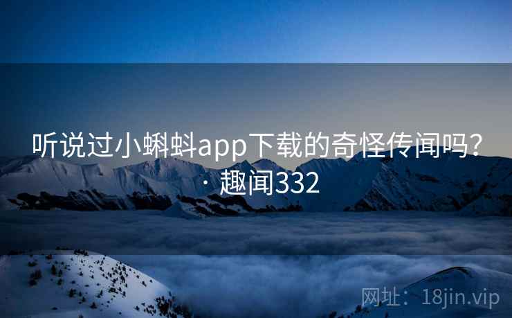 听说过小蝌蚪app下载的奇怪传闻吗？ · 趣闻332