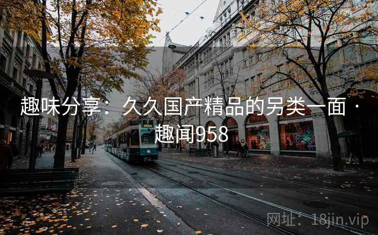 趣味分享：久久国产精品的另类一面 · 趣闻958