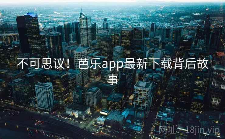 不可思议！芭乐app最新下载背后故事