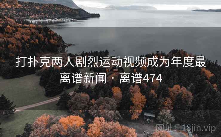 打扑克两人剧烈运动视频成为年度最离谱新闻 · 离谱474