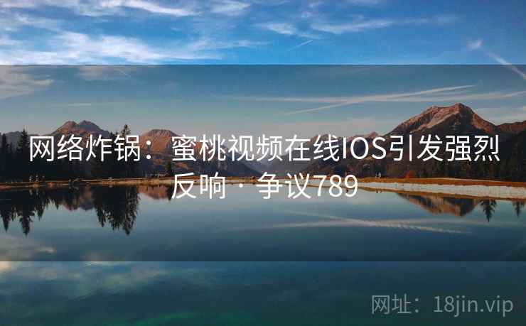 网络炸锅：蜜桃视频在线IOS引发强烈反响 · 争议789