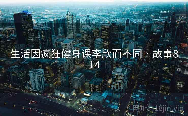 生活因疯狂健身课李欣而不同 · 故事814