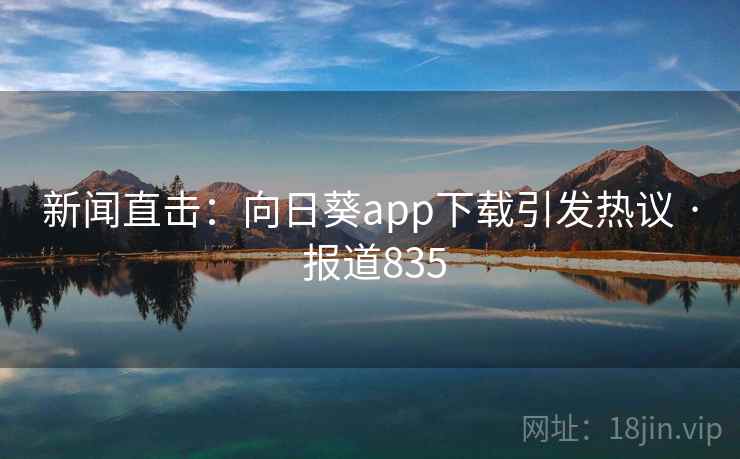 新闻直击：向日葵app下载引发热议 · 报道835