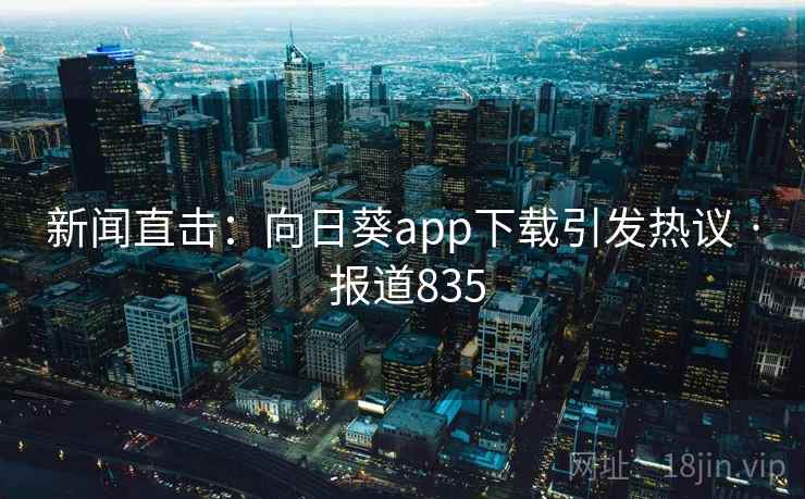 新闻直击：向日葵app下载引发热议 · 报道835
