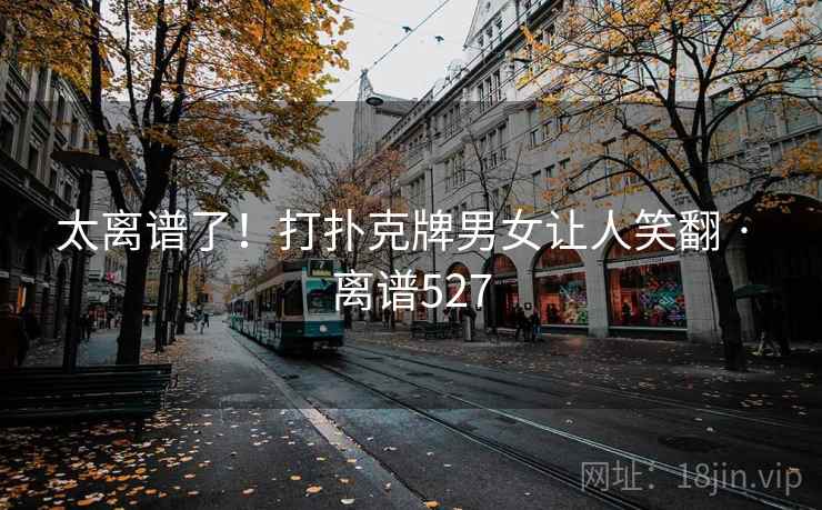 太离谱了！打扑克牌男女让人笑翻 · 离谱527