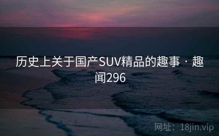历史上关于国产SUV精品的趣事 · 趣闻296
