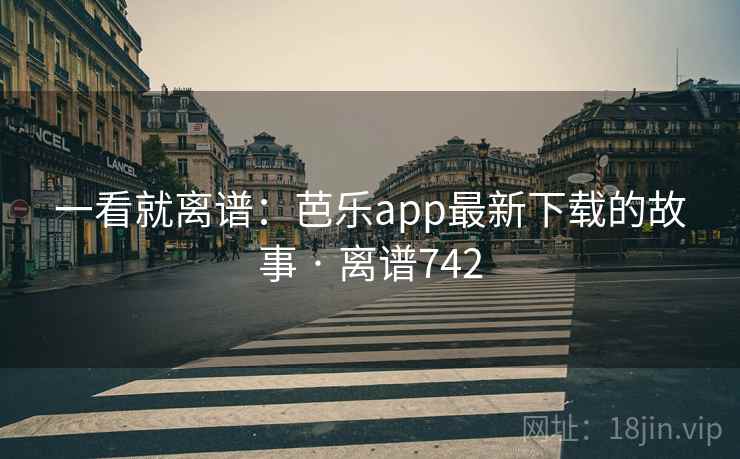 一看就离谱：芭乐app最新下载的故事 · 离谱742