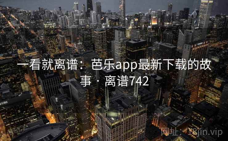 一看就离谱：芭乐app最新下载的故事 · 离谱742