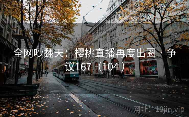 全网吵翻天：樱桃直播再度出圈 · 争议167（104 ）