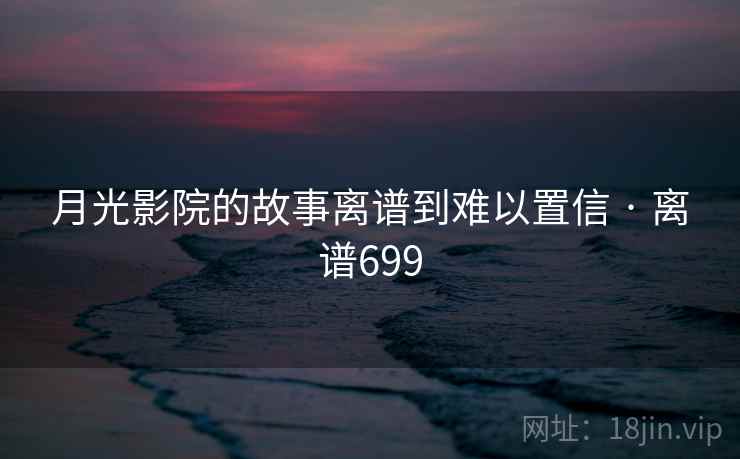 月光影院的故事离谱到难以置信 · 离谱699