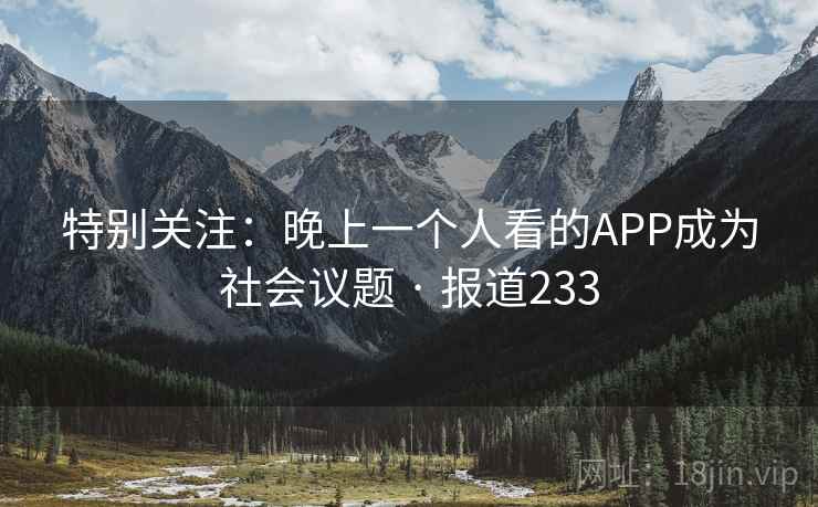 特别关注：晚上一个人看的APP成为社会议题 · 报道233