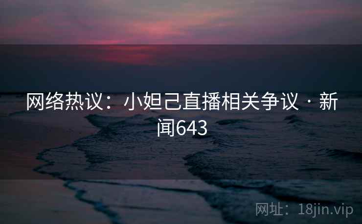网络热议：小妲己直播相关争议 · 新闻643