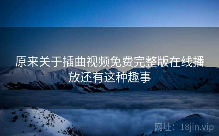 原来关于插曲视频免费完整版在线播放还有这种趣事