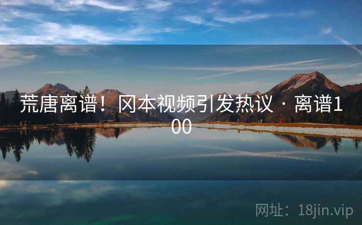 荒唐离谱！冈本视频引发热议 · 离谱100