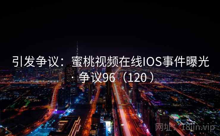 引发争议：蜜桃视频在线IOS事件曝光 · 争议96（120 ）