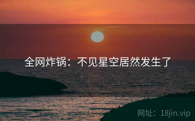 全网炸锅：不见星空居然发生了