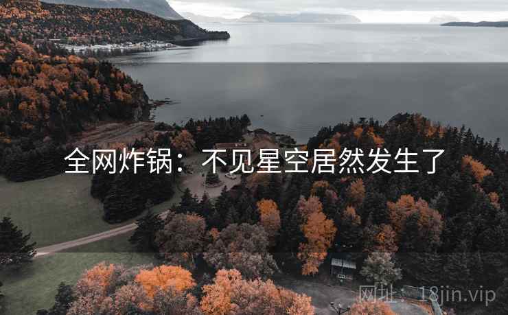 全网炸锅：不见星空居然发生了