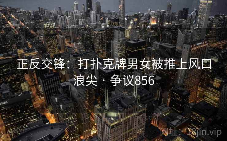 正反交锋：打扑克牌男女被推上风口浪尖 · 争议856