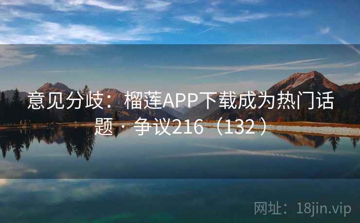 意见分歧：榴莲APP下载成为热门话题 · 争议216（132 ）