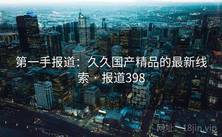 第一手报道：久久国产精品的最新线索 · 报道398