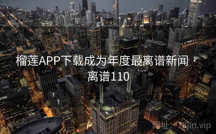榴莲APP下载成为年度最离谱新闻 · 离谱110