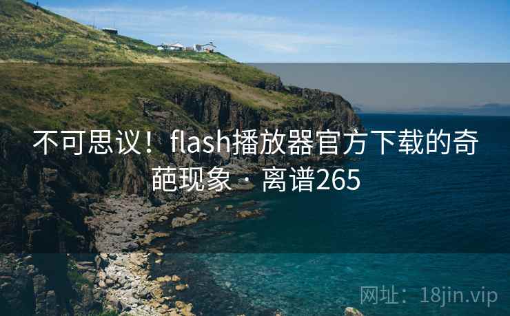 不可思议！flash播放器官方下载的奇葩现象 · 离谱265
