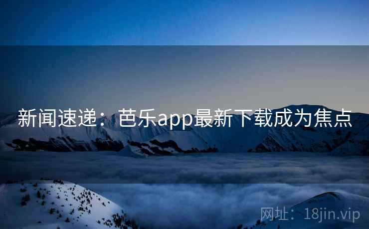 新闻速递：芭乐app最新下载成为焦点