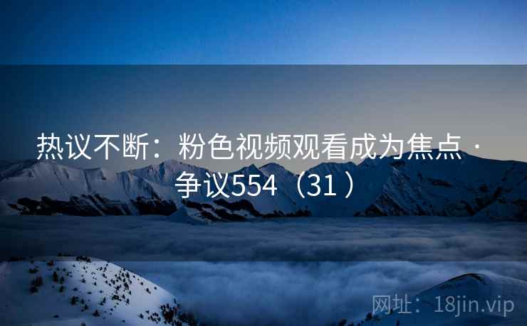 热议不断：粉色视频观看成为焦点 · 争议554（31 ）