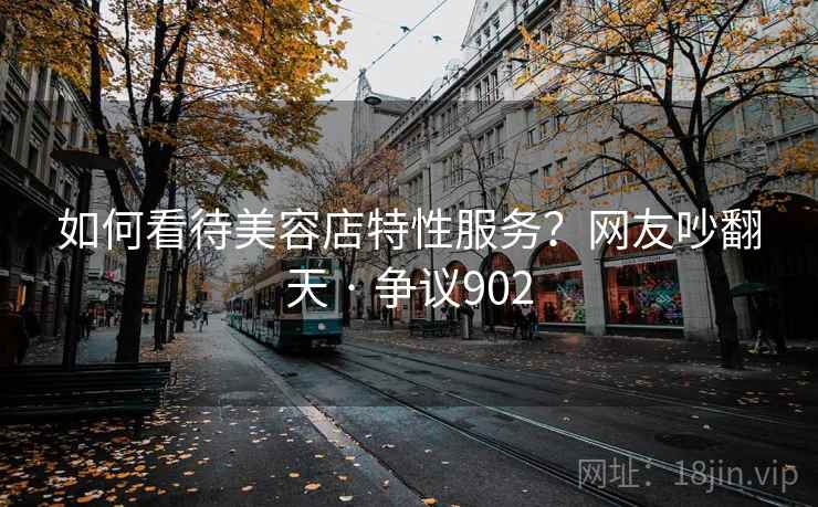 如何看待美容店特性服务？网友吵翻天 · 争议902  第1张