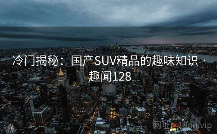 冷门揭秘：国产SUV精品的趣味知识 · 趣闻128