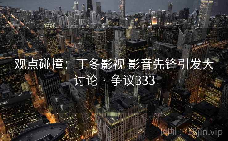 观点碰撞：丁冬影视 影音先锋引发大讨论 · 争议333