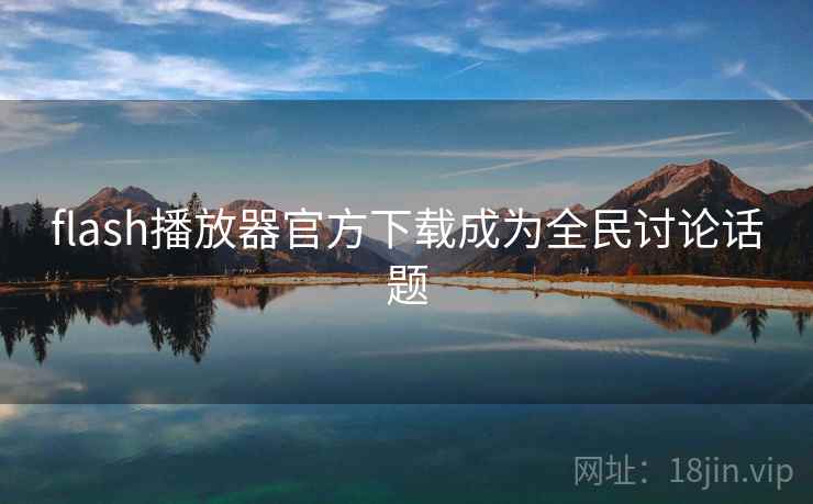 flash播放器官方下载成为全民讨论话题