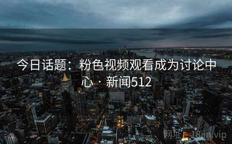 今日话题：粉色视频观看成为讨论中心 · 新闻512