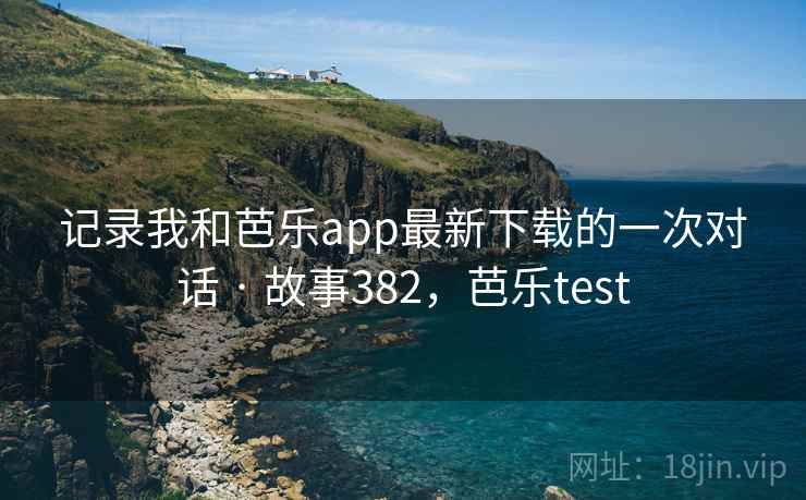 记录我和芭乐app最新下载的一次对话 · 故事382，芭乐test