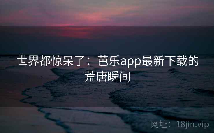 世界都惊呆了:芭乐app最新下载的荒唐瞬间